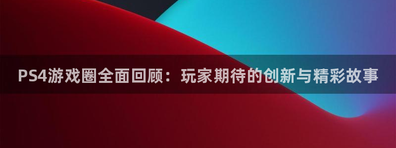 极悦娱乐注册账号：PS4游戏圈全面回顾：玩家期待的创新与精彩