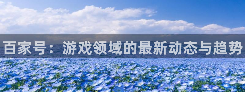 极悦娱乐下载链接：百家号：游戏领域的最新动态与趋势