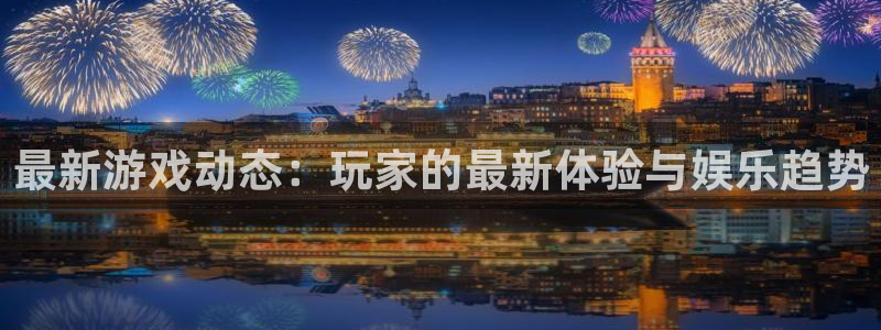 极悦娱乐app下载地址：最新游戏动态：玩家的最新体验与娱乐趋