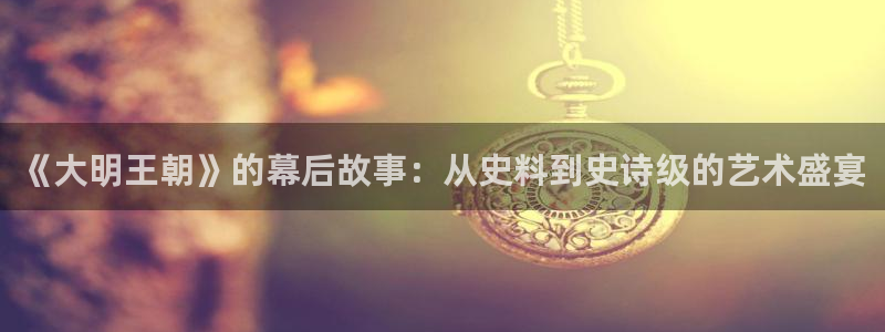 极悦娱乐官方注册登录：《大明王朝》的幕后故事：从史料到史诗级
