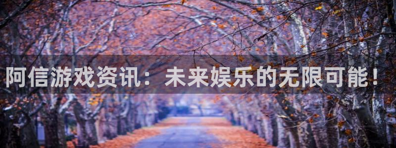 极悦娱乐平台官网注册：阿信游戏资讯：未来娱乐的无限可能！