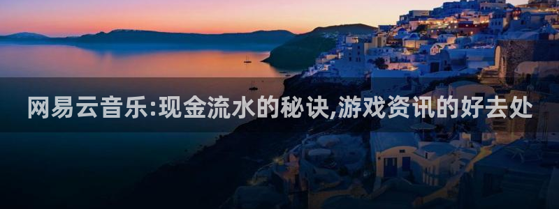 极悦娱乐平台官方网站：网易云音乐:现金流水的秘诀,游戏资讯的