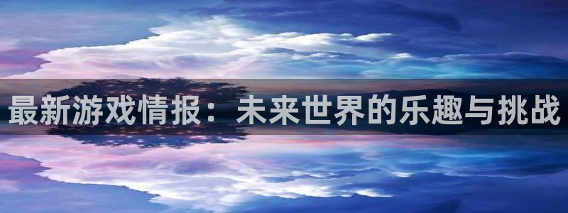 极悦娱乐测速：最新游戏情报：未来世界的乐趣与挑战