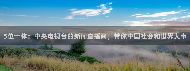 nba直播雨燕体育：5位一体：中央电视台的新闻直播间，带你中国社会和世界大事